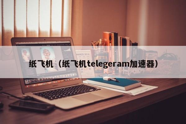 纸飞机telegeram安卓用什么加速器的简单介绍